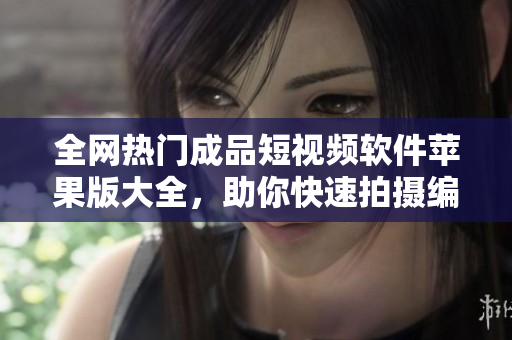 全網(wǎng)熱門成品短視頻軟件蘋果版大全，助你快速拍攝編輯分享