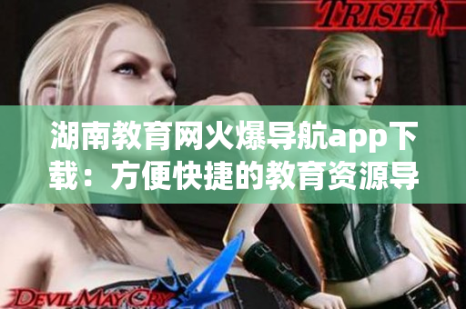 湖南教育網(wǎng)火爆導(dǎo)航app下載：方便快捷的教育資源導(dǎo)航工具