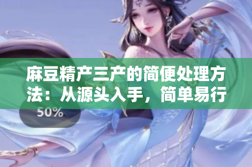 麻豆精產(chǎn)三產(chǎn)的簡(jiǎn)便處理方法：從源頭入手，簡(jiǎn)單易行