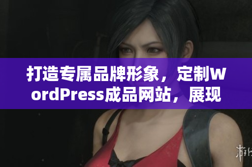打造專屬品牌形象，定制WordPress成品網(wǎng)站，展現(xiàn)您獨(dú)特魅力