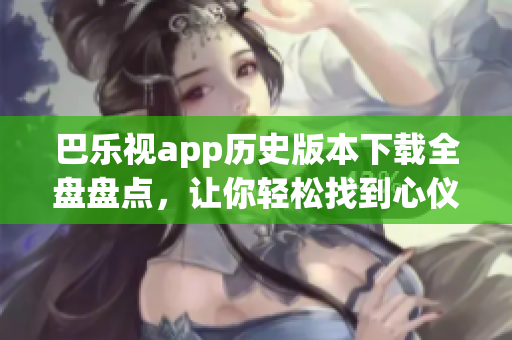 巴樂視app歷史版本下載全盤盤點(diǎn)，讓你輕松找到心儀版本