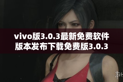 vivo版3.0.3最新免費(fèi)軟件版本發(fā)布下載免費(fèi)版3.0.3vivo版