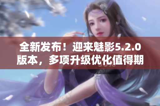 全新發(fā)布！迎來(lái)魅影5.2.0版本，多項(xiàng)升級(jí)優(yōu)化值得期待