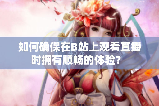 如何確保在B站上觀看直播時(shí)擁有順暢的體驗(yàn)？ 