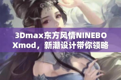 3Dmax東方風(fēng)情NINEBOXmod，新潮設(shè)計(jì)帶你領(lǐng)略東方韻味