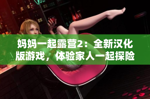 媽媽一起露營(yíng)2：全新漢化版游戲，體驗(yàn)家人一起探險(xiǎn)的樂(lè)趣