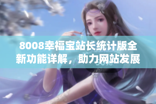 8008幸福寶站長(zhǎng)統(tǒng)計(jì)版全新功能詳解，助力網(wǎng)站發(fā)展