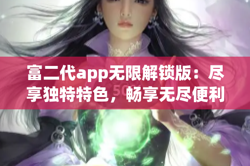 富二代app無(wú)限解鎖版：盡享獨(dú)特特色，暢享無(wú)盡便利