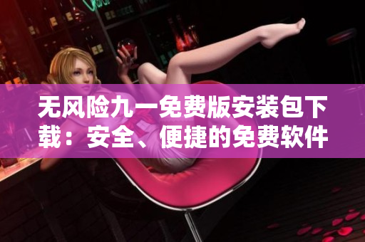 無(wú)風(fēng)險(xiǎn)九一免費(fèi)版安裝包下載：安全、便捷的免費(fèi)軟件下載體驗(yàn)