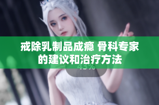 戒除乳制品成癮 骨科專(zhuān)家的建議和治療方法