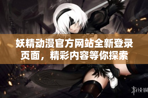 妖精動漫官方網(wǎng)站全新登錄頁面，精彩內(nèi)容等你探索