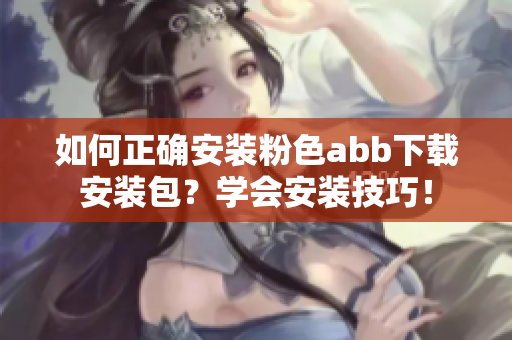 如何正確安裝粉色abb下載安裝包？學(xué)會(huì)安裝技巧！