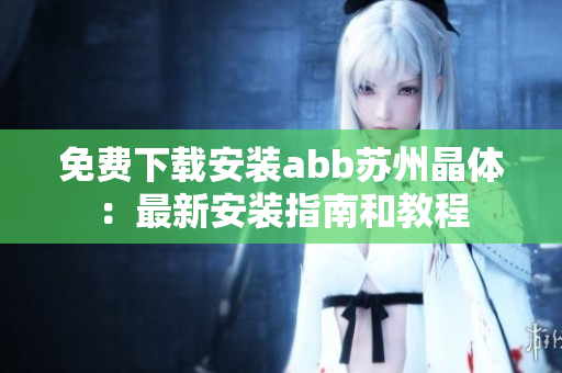 免費(fèi)下載安裝abb蘇州晶體：最新安裝指南和教程