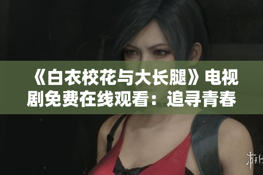 《白衣?；ㄅc大長(zhǎng)腿》電視劇免費(fèi)在線觀看：追尋青春校園的夢(mèng)想與愛情