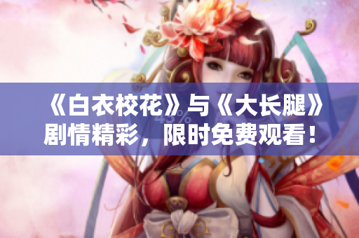 《白衣?；ā放c《大長腿》劇情精彩，限時免費觀看！