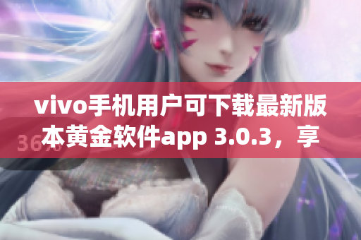 vivo手機(jī)用戶可下載最新版本黃金軟件app 3.0.3，享受更優(yōu)質(zhì)體驗(yàn)