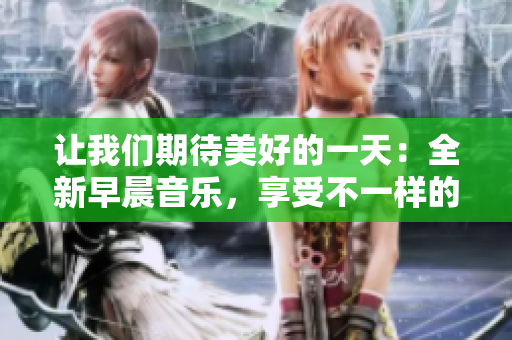 讓我們期待美好的一天：全新早晨音樂(lè)，享受不一樣的心情