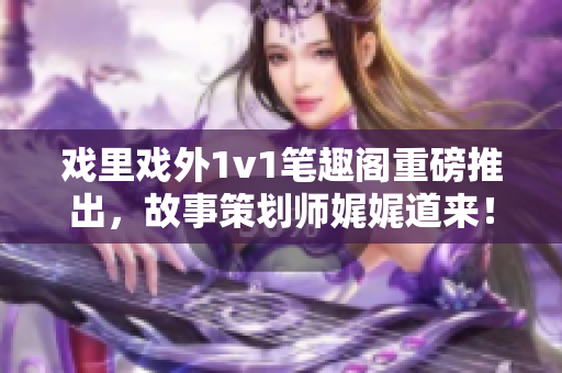 戲里戲外1v1筆趣閣重磅推出，故事策劃師娓娓道來(lái)！
