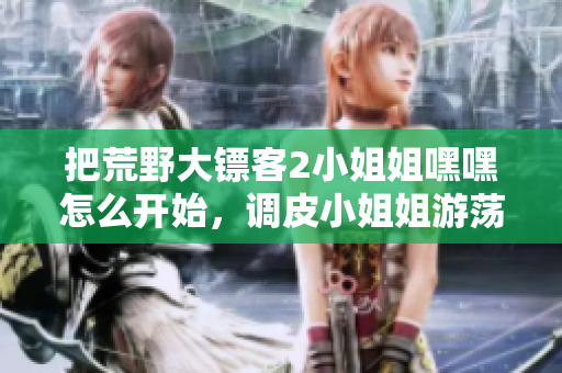 把荒野大鏢客2小姐姐嘿嘿怎么開始，調皮小姐姐游蕩開荒野不羈生活