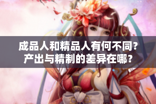 成品人和精品人有何不同？產(chǎn)出與精制的差異在哪？