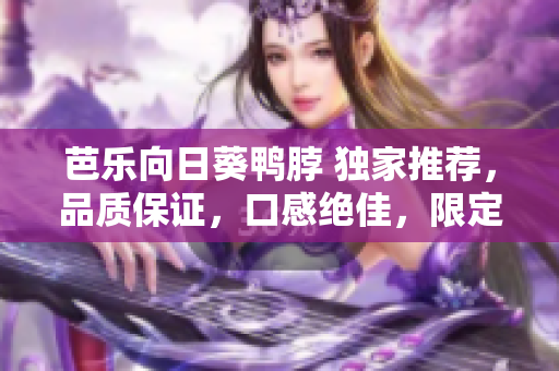 芭樂向日葵鴨脖 獨家推薦，品質(zhì)保證，口感絕佳，限定特惠，搶購送禮，柴火味道撲鼻讓你回味無窮