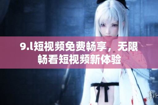 9.l短視頻免費暢享，無限暢看短視頻新體驗