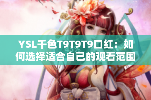 YSL千色T9T9T9口紅：如何選擇適合自己的觀看范圍？一次搞定所有問題！