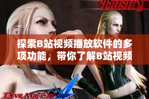 探索B站視頻播放軟件的多項功能，帶你了解B站視頻軟件的特色功能