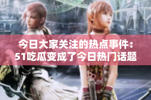 今日大家關注的熱點事件：51吃瓜變成了今日熱門話題