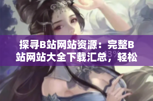 探尋B站網(wǎng)站資源：完整B站網(wǎng)站大全下載匯總，輕松暢玩全新內(nèi)容