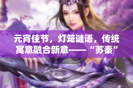元宵佳節(jié)，燈籠謎語(yǔ)，傳統(tǒng)寓意融合新意——“蘇秦”揭秘