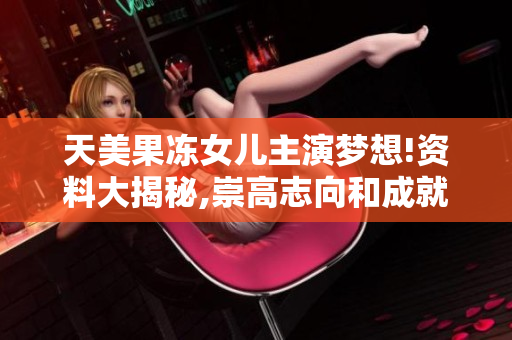 天美果凍女兒主演夢想!資料大揭秘,崇高志向和成就一網(wǎng)打盡