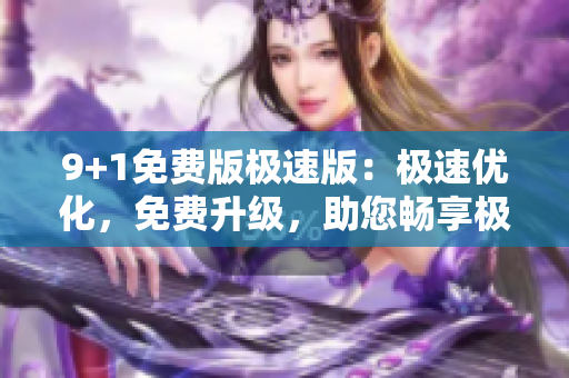 9+1免費(fèi)版極速版：極速優(yōu)化，免費(fèi)升級，助您暢享極速瀏覽