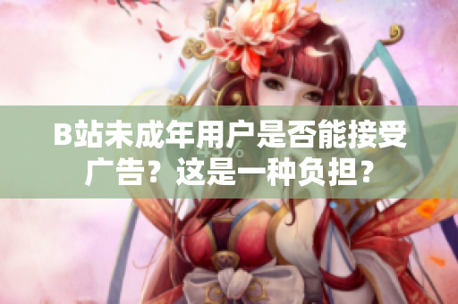 B站未成年用戶是否能接受廣告？這是一種負(fù)擔(dān)？