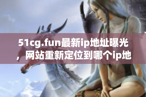 51cg.fun最新ip地址曝光，網(wǎng)站重新定位到哪個ip地址？