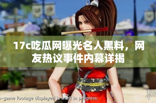 17c吃瓜網(wǎng)曝光名人黑料,網(wǎng)友熱議事件內幕詳揭 17c吃瓜網(wǎng)曝光名人黑料,網(wǎng)友熱議事件內幕詳揭