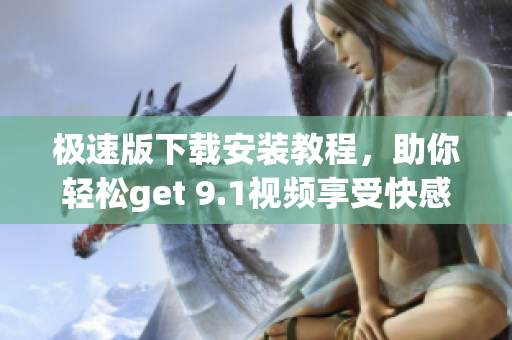 極速版下載安裝教程，助你輕松get 9.1視頻享受快感