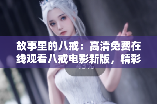 故事里的八戒：高清免費(fèi)在線觀看八戒電影新版，精彩重現(xiàn)