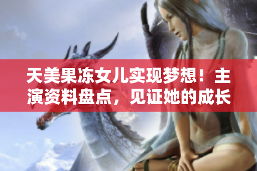 天美果凍女兒實(shí)現(xiàn)夢(mèng)想！主演資料盤點(diǎn)，見證她的成長歷程