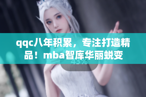 qqc八年積累，專注打造精品！mba智庫華麗蛻變