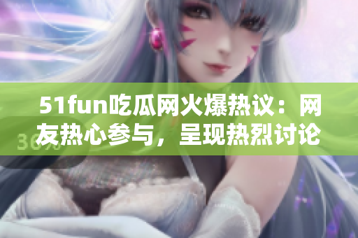 51fun吃瓜網(wǎng)火爆熱議：網(wǎng)友熱心參與，呈現(xiàn)熱烈討論