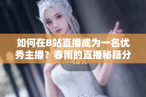 如何在B站直播成為一名優(yōu)秀主播？春雨的直播秘籍分享