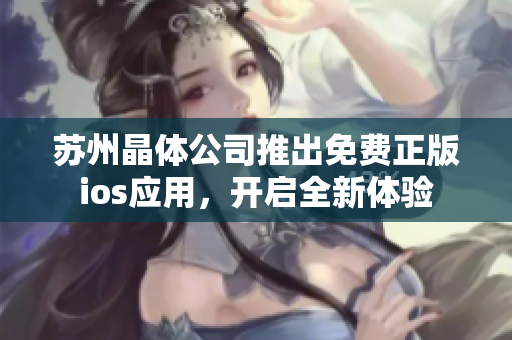 蘇州晶體公司推出免費(fèi)正版ios應(yīng)用，開啟全新體驗(yàn)
