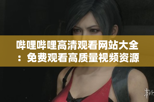 嗶哩嗶哩高清觀看網(wǎng)站大全：免費觀看高質(zhì)量視頻資源推薦