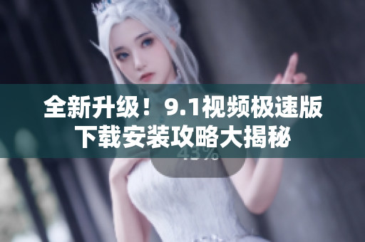 全新升級！9.1視頻極速版下載安裝攻略大揭秘