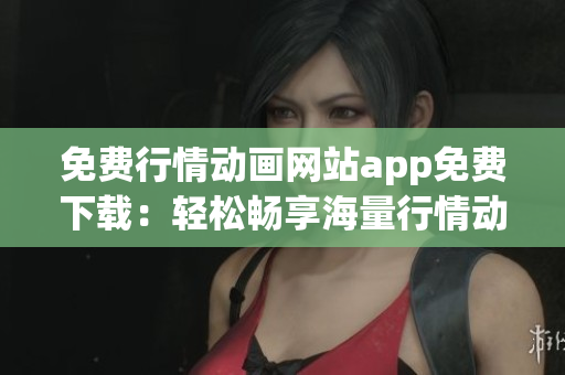 免費(fèi)行情動(dòng)畫網(wǎng)站app免費(fèi)下載：輕松暢享海量行情動(dòng)畫資源