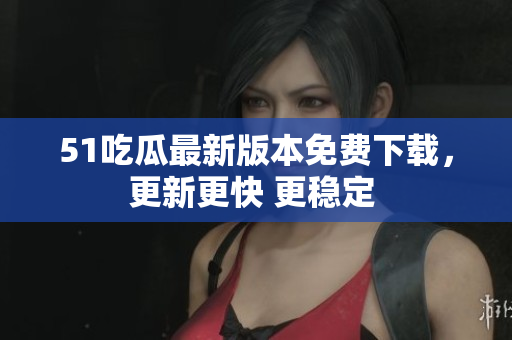 51吃瓜最新版本免費(fèi)下載，更新更快 更穩(wěn)定 
