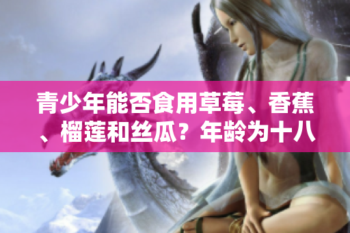 青少年能否食用草莓、香蕉、榴蓮和絲瓜？年齡為十八歲時(shí)是否適宜食用這些水果？