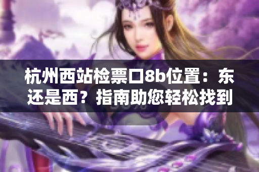 杭州西站檢票口8b位置：東還是西？指南助您輕松找到準(zhǔn)確位置