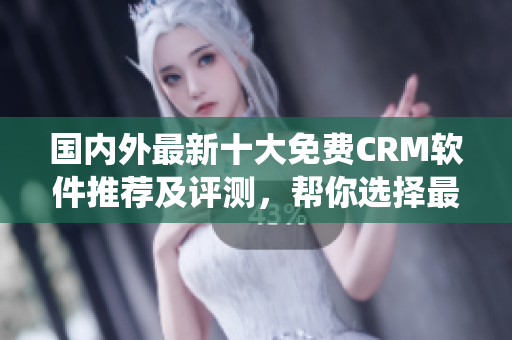 國內(nèi)外最新十大免費CRM軟件推薦及評測，幫你選擇最適合的CRM系統(tǒng)